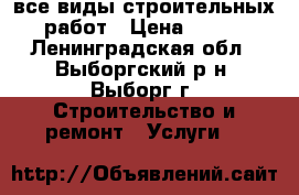 все виды строительных работ › Цена ­ 100 - Ленинградская обл., Выборгский р-н, Выборг г. Строительство и ремонт » Услуги   